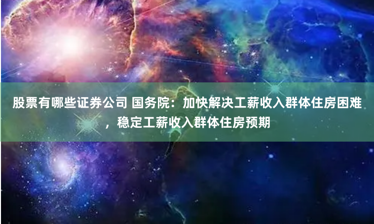 股票有哪些證券公司 國務院：加快解決工薪收入群體住房困難，穩(wěn)定工薪收入群體住房預期